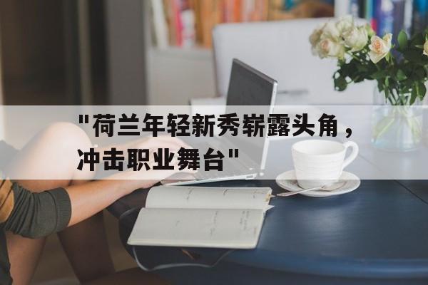 开云体育下载入口-&quot;荷兰年轻新秀崭露头角，冲击职业舞台&quot;的简单介绍